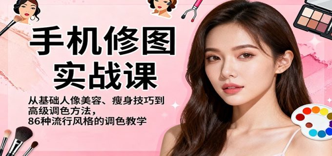 手机修图实战课，从基础人像美容、瘦身技巧到高级调色方法，86种流行风格的调色教学-韬哥副业项目资源网