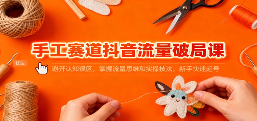 手工赛道抖音流量破局课：避开认知误区，掌握流量思维和实操技法，新手快速起号-韬哥副业项目资源网
