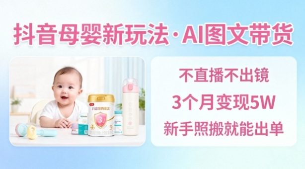 抖音母婴赛道新玩法，AI图文带货，不用直播，3个月变现5W，新手照搬就能出单-韬哥副业项目资源网