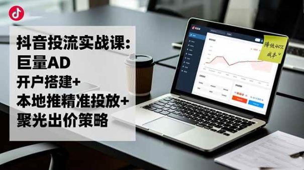 (16562期)抖音投流实战课:巨量AD开户搭建+本地推精准投放+聚光出价策略,成本降低40%-韬哥副业项目资源网