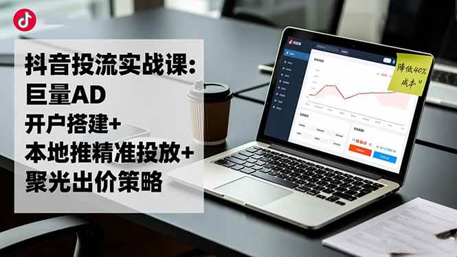 （16562期）抖音投流实战课:巨量AD开户搭建+本地推精准投放+聚光出价策略,成本降低40%-韬哥副业项目资源网