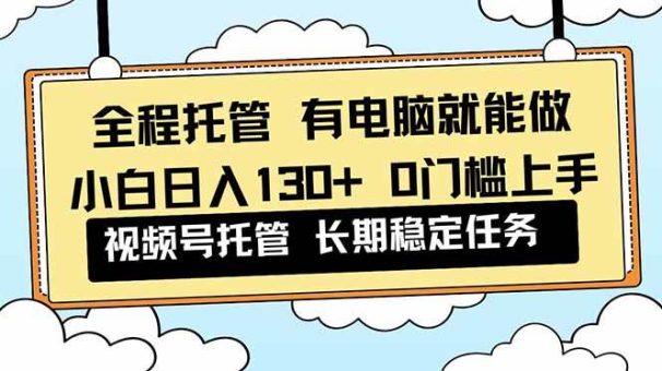 （16652期）全程托管 解放双手，小白日入130+，视频号 0门槛上手实操-韬哥副业项目资源网
