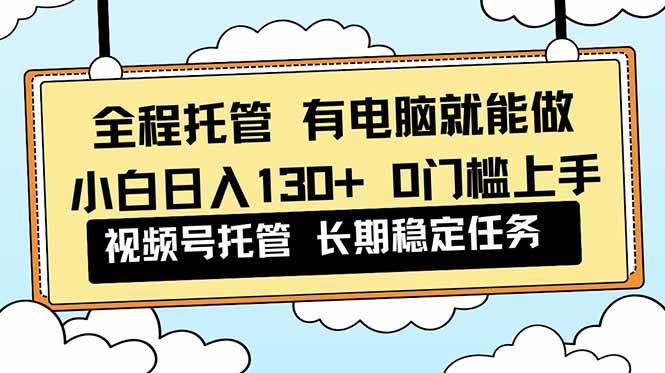 （16652期）全程托管 解放双手，小白日入130+，视频号 0门槛上手实操-韬哥副业项目资源网