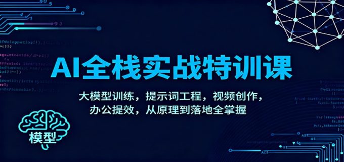 AI全栈实战特训课：大模型训练，提示词工程，视频创作，办公提效，从原理到落地全掌握-韬哥副业项目资源网