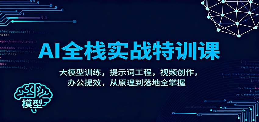 AI全栈实战特训课：大模型训练，提示词工程，视频创作，办公提效，从原理到落地全掌握-韬哥副业项目资源网