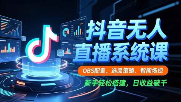 (16696期)抖音无人直播系统课,OBS配置、选品策略、智能场控,新手轻松搭建,日收益破千-韬哥副业项目资源网