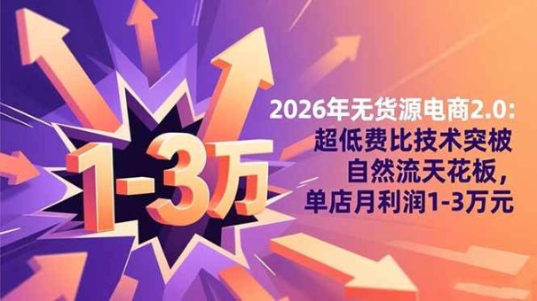 (16504期)2026年无货源电商2.0:超低费比技术突破自然流天花板,单店月利润1-3万元-韬哥副业项目资源网