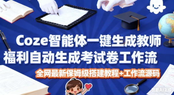 Coze智能体一键生成教师福利自动生成考试试卷工作流，全网最新保姆级搭建教程+工作流源码-韬哥副业项目资源网