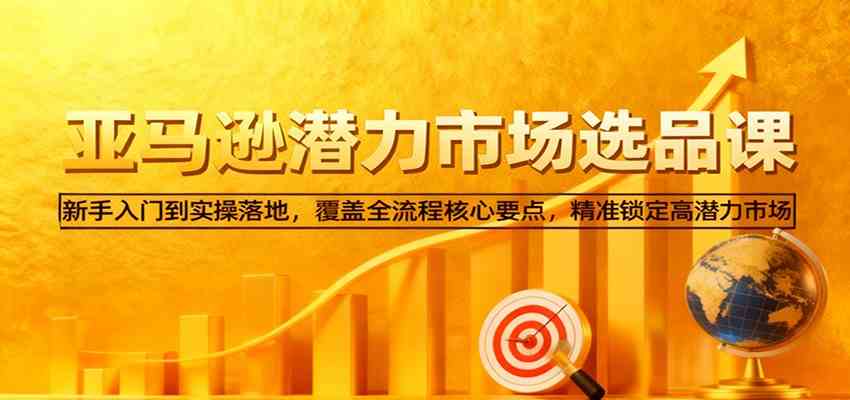 亚马逊从0到1选品课,新手入门到实操落地,覆盖全流程核心要点,精准锁定高潜力市场-韬哥副业项目资源网