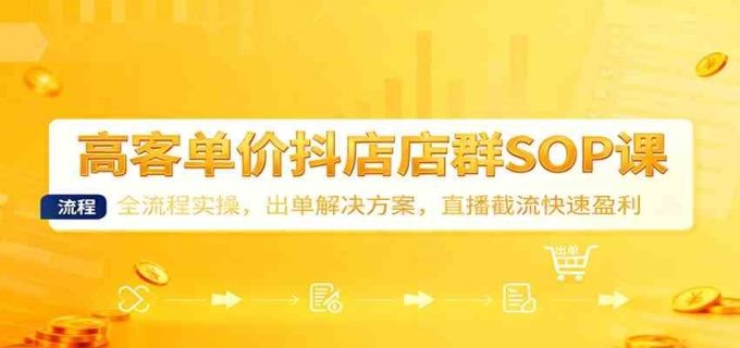 高客单价抖店店群SOP课：全流程实操，出单解决方案，直播截流快速盈利-韬哥副业项目资源网
