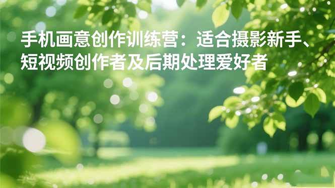 （16510期）手机摄影之画意创作训练营：适合摄影新手、短视频创作者及后期处理爱好者-韬哥副业项目资源网