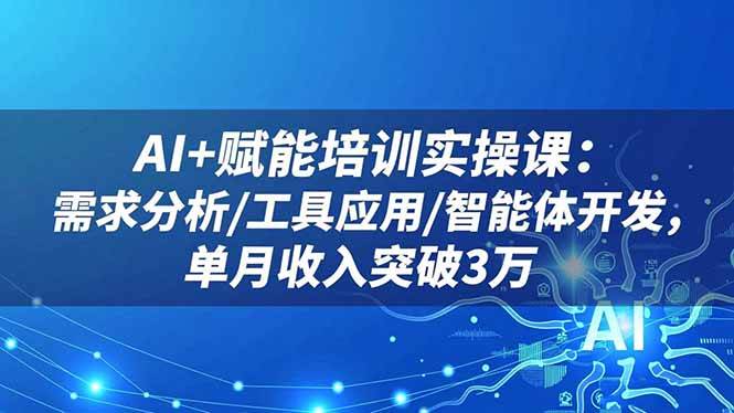 （16517期）AI+赋能培训实操课：需求分析/工具应用/智能体开发，单月收入突破3万-韬哥副业项目资源网