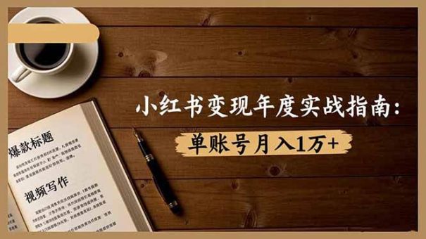 （16503期）小红书变现年度实战指南：7大变现方式/爆款标题/视频写作，单账号月入1万+-韬哥副业项目资源网
