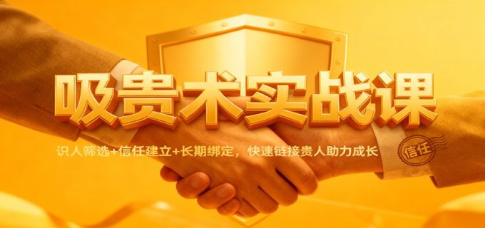 吸贵术实战课：识人筛选+信任建立+长期绑定，快速链接贵人助力成长-韬哥副业项目资源网
