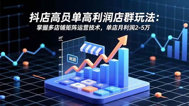 (16534期)抖店高客单高利润店群玩法:掌握多店铺矩阵运营技术,单店月利润2-5万-韬哥副业项目资源网
