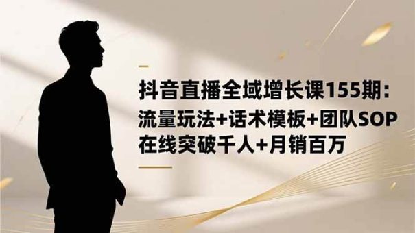 （16586期）抖音直播全域增长课155期：流量玩法+话术模板+团队SOP，在线突破千人+…-韬哥副业项目资源网