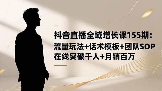 （16586期）抖音直播全域增长课155期：流量玩法+话术模板+团队SOP，在线突破千人+…-韬哥副业项目资源网