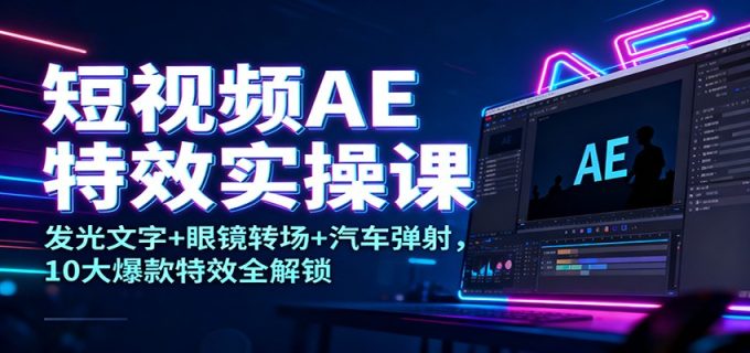 短视频AE特效实操课:发光文字+眼镜转场+汽车弹射,10大爆款特效全解锁-韬哥副业项目资源网