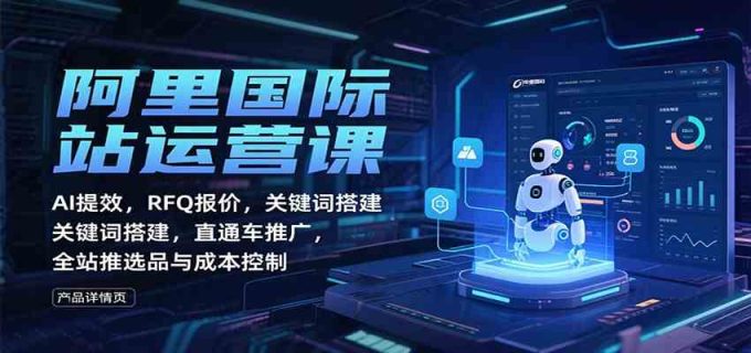 阿里国际站运营课:AI提效,RFQ报价,关键词搭建,直通车推广,全站推选品与成本控制-韬哥副业项目资源网