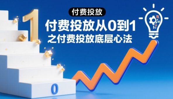 付费投放从0到1之付费投放底层心法-韬哥副业项目资源网
