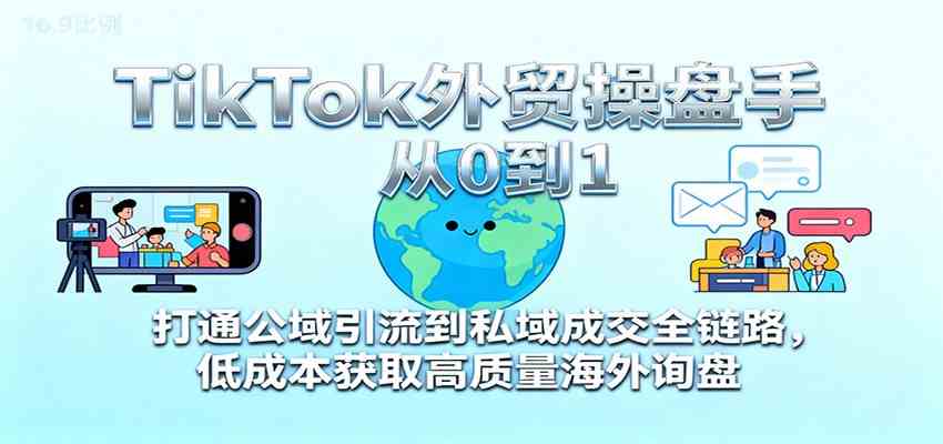 TikTok外贸操盘手从0到1，打通公域引流到私域成交全链路，低成本获取高质量海外询盘-韬哥副业项目资源网