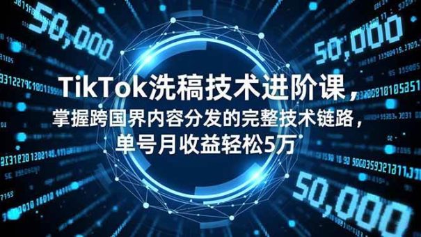 (16693期)TikTok洗稿技术进阶课,掌握跨国界内容分发的完整技术链路,单号月收益轻松5万-韬哥副业项目资源网