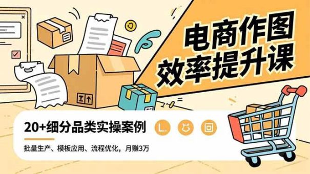 (16680期)电商作图效率提升课,批量生产、模板应用、流程优化,20+细分品类实操案例,月赚3万-韬哥副业项目资源网