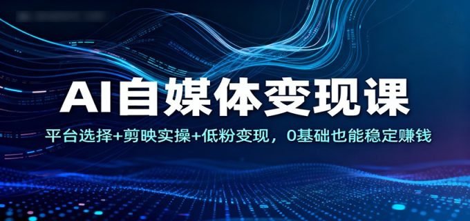 AI自媒体变现课:平台选择+剪映实操+低粉变现,0基础也能稳定赚钱-韬哥副业项目资源网