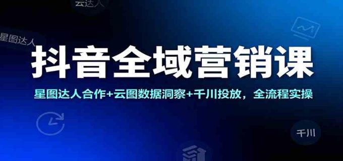 抖音全域营销课:星图达人合作+云图数据洞察+千川投放,全流程实操-韬哥副业项目资源网