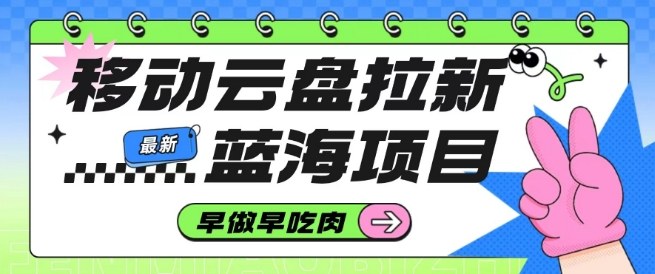 移动云盘拉新，最新蓝海项目，早做早吃肉，超高拉新比例-韬哥副业项目资源网