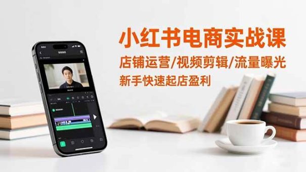 (16536期)小红书电商实战课:店铺运营/视频剪辑/流量曝光,新手快速起店盈利-韬哥副业项目资源网
