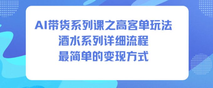 AI带货系列课之高客单玩法，酒水系列，详细流程，最简单的变现方式-韬哥副业项目资源网