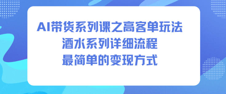 AI带货系列课之高客单玩法,酒水系列,详细流程,最简单的变现方式-韬哥副业项目资源网