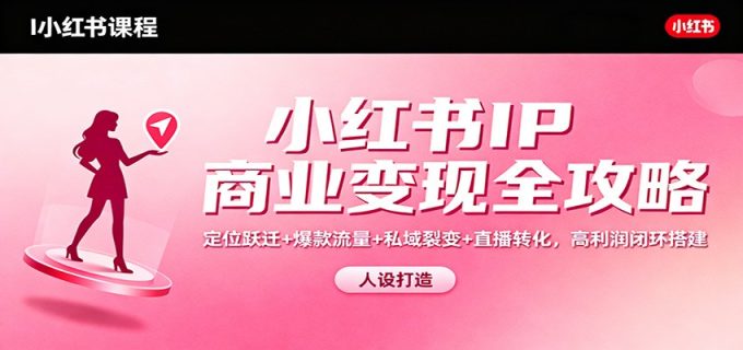 小红书IP商业变现全攻略:定位跃迁+爆款流量+私域裂变+直播转化,高利润闭环搭建-韬哥副业项目资源网