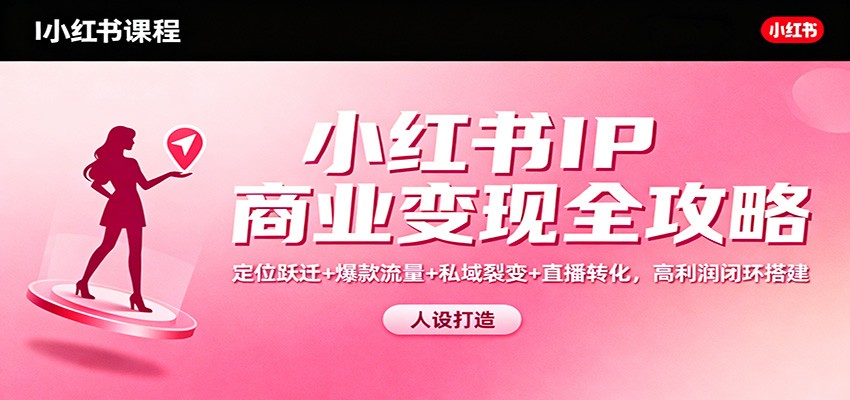 小红书IP商业变现全攻略：定位跃迁+爆款流量+私域裂变+直播转化，高利润闭环搭建-韬哥副业项目资源网