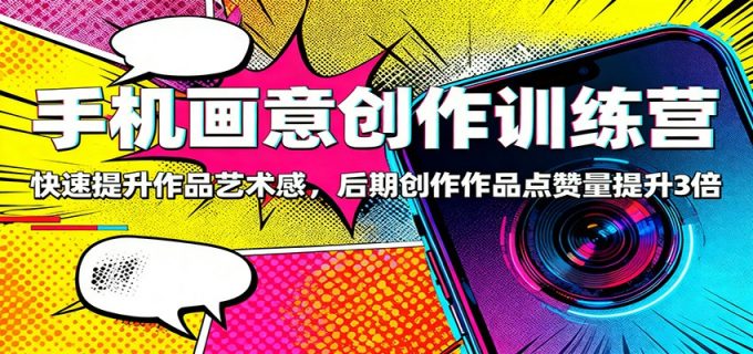 手机画意创作训练营:快速提升作品艺术感,后期创作作品点赞量提升3倍-韬哥副业项目资源网