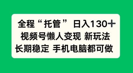 全程“托管”日入130十，视频号懒人变现新玩法，长期稳定手机电脑都可做【揭秘】-韬哥副业项目资源网