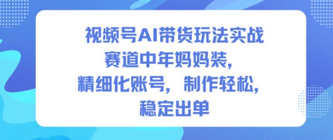 视频号AI带货玩法实战,赛道中年妈妈装,精细化账号,制作轻松,稳定出单-韬哥副业项目资源网