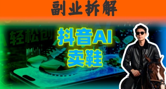 副业拆解:抖音AI卖鞋,不出镜不剪辑,他靠这个月入20个-韬哥副业项目资源网