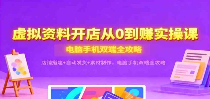 虚拟资料开店从0到赚实操课:店铺搭建+自动发货+素材制作,电脑手机双端全攻略-韬哥副业项目资源网