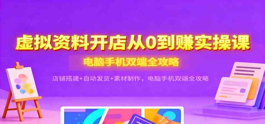 虚拟资料开店从0到赚实操课:店铺搭建+自动发货+素材制作,电脑手机双端全攻略-韬哥副业项目资源网