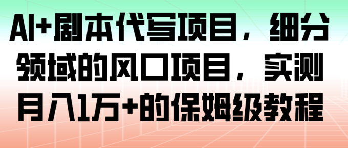 AI+剧本代写项目，细分领域的风口项目，实测月入1万+的保姆级教程-韬哥副业项目资源网
