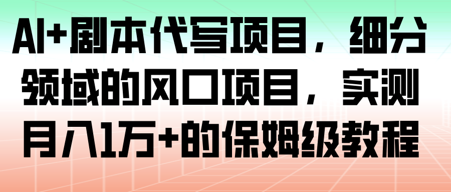AI+剧本代写项目,细分领域的风口项目,实测月入1万+的保姆级教程-韬哥副业项目资源网