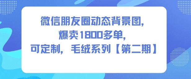 微信朋友圈动态背景图,爆卖1800多单,可定制,毛绒系列【第二期】-韬哥副业项目资源网