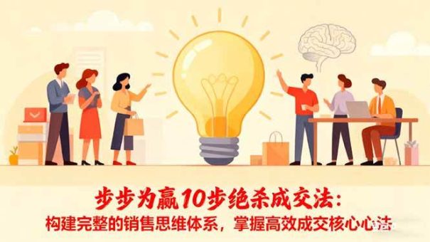 (16465期)步步为赢10步绝杀成交法:构建完整的销售思维体系,掌握高效成交核心心法-韬哥副业项目资源网