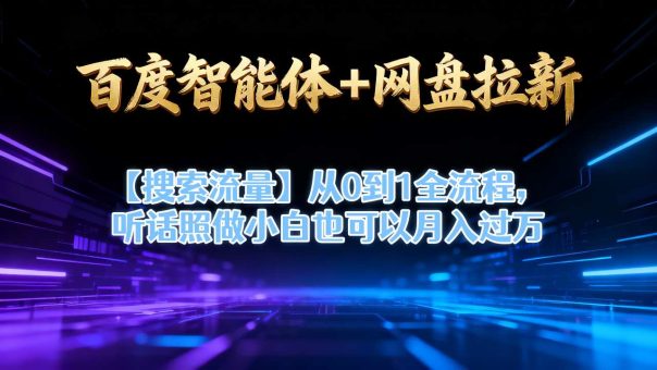 百度智能体+网盘拉新【搜索流量】从0到1全流程,听话照做小白也可以月入过1W-韬哥副业项目资源网