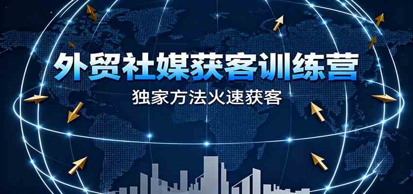 外贸社媒获客训练营，独家方法火速获客、提升成交，实现外贸降维打击-韬哥副业项目资源网