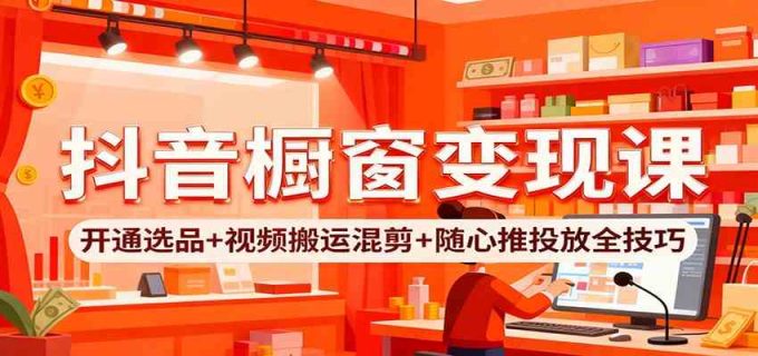 抖音橱窗变现课:开通选品+视频搬运混剪+随心推投放全技巧-韬哥副业项目资源网