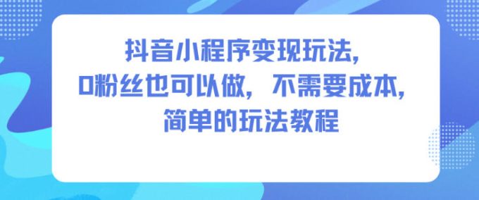 抖音小程序变现玩法,0粉丝也可以做,不需要成本,简单的玩法教程-韬哥副业项目资源网