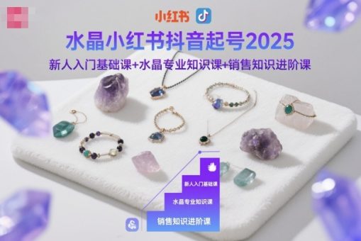 水晶小红书抖音起号2025，新人入门基础课+水晶专业知识课+销售知识进阶课-韬哥副业项目资源网